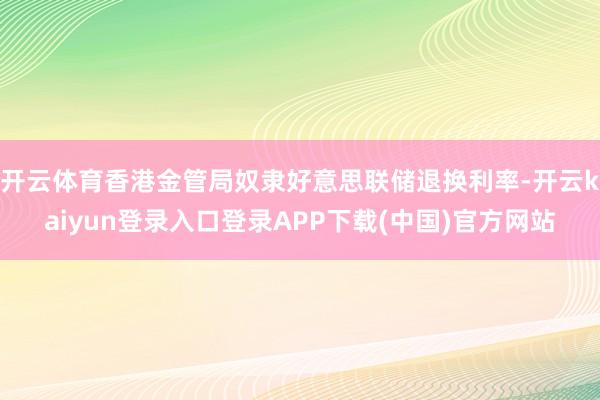 开云体育香港金管局奴隶好意思联储退换利率-开云kaiyun登录入口登录APP下载(中国)官方网站