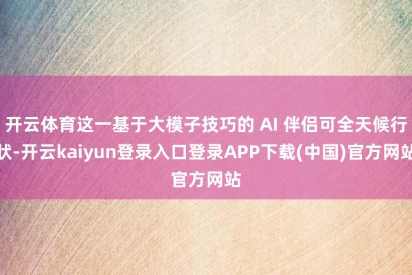 开云体育这一基于大模子技巧的 AI 伴侣可全天候行状-开云kaiyun登录入口登录APP下载(中国)官方网站