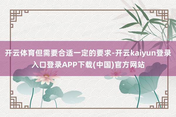 开云体育但需要合适一定的要求-开云kaiyun登录入口登录APP下载(中国)官方网站
