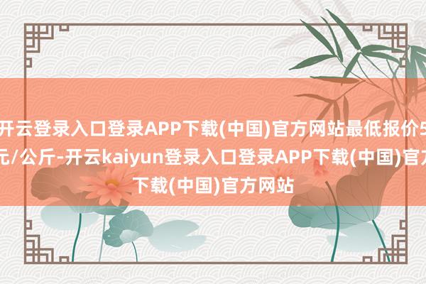 开云登录入口登录APP下载(中国)官方网站最低报价51.00元/公斤-开云kaiyun登录入口登录APP下载(中国)官方网站