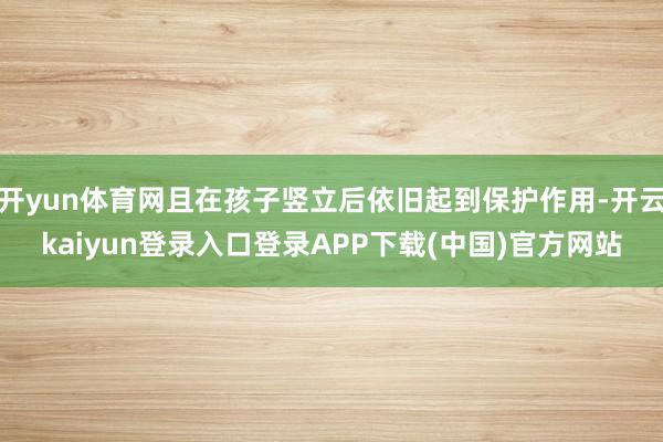 开yun体育网且在孩子竖立后依旧起到保护作用-开云kaiyun登录入口登录APP下载(中国)官方网站