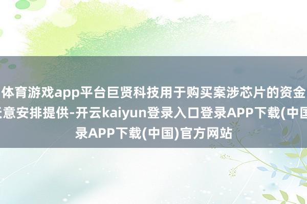 体育游戏app平台巨贤科技用于购买案涉芯片的资金主要由郭天意安排提供-开云kaiyun登录入口登录APP下载(中国)官方网站