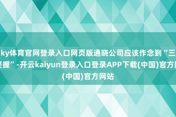 ky体育官网登录入口网页版通晓公司应该作念到“三个坚握”-开云kaiyun登录入口登录APP下载(中国)官方网站