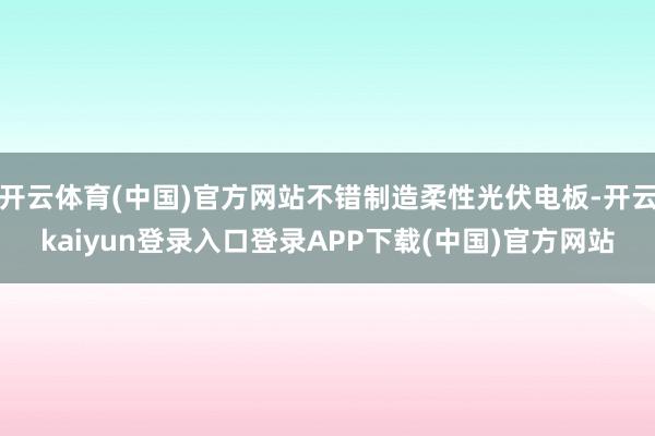 开云体育(中国)官方网站不错制造柔性光伏电板-开云kaiyun登录入口登录APP下载(中国)官方网站