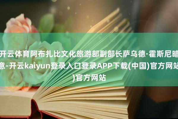 开云体育阿布扎比文化旅游部副部长萨乌德·霍斯尼暗意-开云kaiyun登录入口登录APP下载(中国)官方网站
