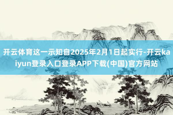 开云体育这一示知自2025年2月1日起实行-开云kaiyun登录入口登录APP下载(中国)官方网站