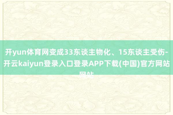 开yun体育网变成33东谈主物化、15东谈主受伤-开云kaiyun登录入口登录APP下载(中国)官方网站