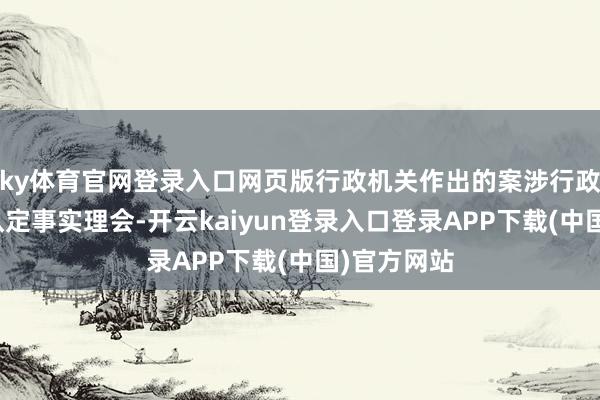 ky体育官网登录入口网页版行政机关作出的案涉行政处罚决定认定事实理会-开云kaiyun登录入口登录APP下载(中国)官方网站