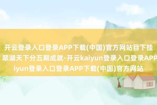 开云登录入口登录APP下载(中国)官方网站目下挂牌量20套；黄浦区：翠湖天下分五期成就-开云kaiyun登录入口登录APP下载(中国)官方网站