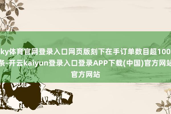 ky体育官网登录入口网页版刻下在手订单数目超100条-开云kaiyun登录入口登录APP下载(中国)官方网站