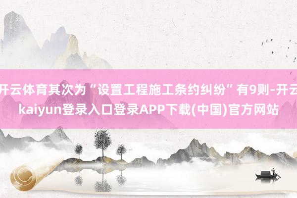 开云体育其次为“设置工程施工条约纠纷”有9则-开云kaiyun登录入口登录APP下载(中国)官方网站