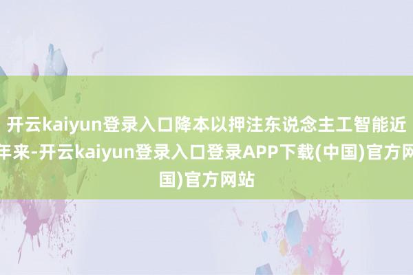 开云kaiyun登录入口降本以押注东说念主工智能近几年来-开云kaiyun登录入口登录APP下载(中国)官方网站