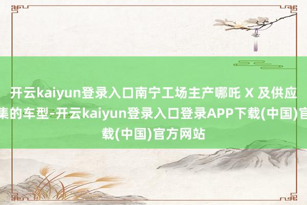 开云kaiyun登录入口南宁工场主产哪吒 X 及供应国际市集的车型-开云kaiyun登录入口登录APP下载(中国)官方网站