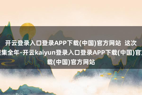 开云登录入口登录APP下载(中国)官方网站  这次看成麇集全年-开云kaiyun登录入口登录APP下载(中国)官方网站