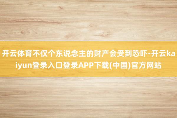 开云体育不仅个东说念主的财产会受到恐吓-开云kaiyun登录入口登录APP下载(中国)官方网站