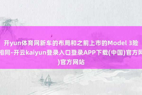 开yun体育网新车的布局和之前上市的Model 3险些相同-开云kaiyun登录入口登录APP下载(中国)官方网站