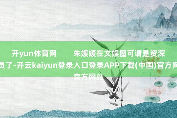 开yun体育网        朱媛媛在文娱圈可谓是资深演员了-开云kaiyun登录入口登录APP下载(中国)官方网站