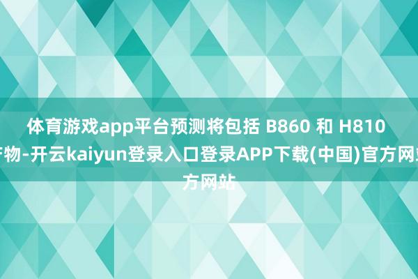 体育游戏app平台预测将包括 B860 和 H810 产物-开云kaiyun登录入口登录APP下载(中国)官方网站