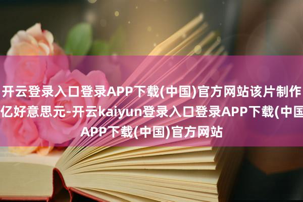 开云登录入口登录APP下载(中国)官方网站该片制作资本高达3亿好意思元-开云kaiyun登录入口登录APP下载(中国)官方网站