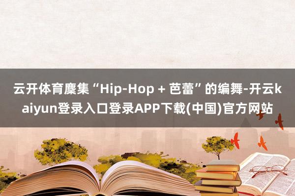 云开体育麇集“Hip-Hop + 芭蕾”的编舞-开云kaiyun登录入口登录APP下载(中国)官方网站