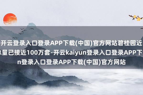 开云登录入口登录APP下载(中国)官方网站碧桂园近两年的房屋托福总量已接近100万套-开云kaiyun登录入口登录APP下载(中国)官方网站