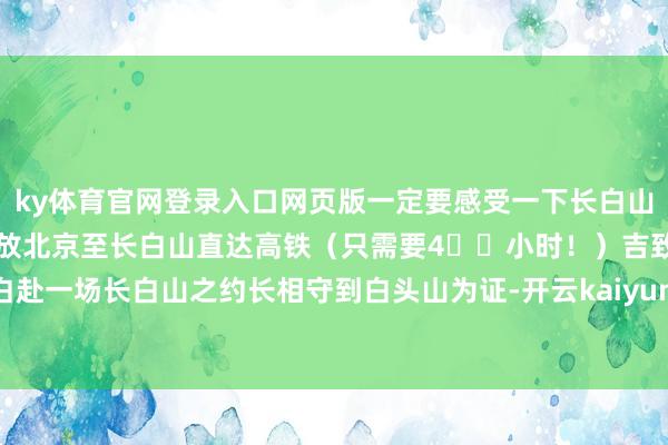 ky体育官网登录入口网页版一定要感受一下长白山的夜晚）况且传闻行将开放北京至长白山直达高铁（只需要4️⃣小时！）吉致精彩京赴长白赴一场长白山之约长相守到白头山为证-开云kaiyun登录入口登录APP下载(中国)官方网站