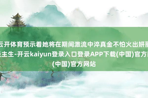 云开体育预示着她将在期间激流中淬真金不怕火出妍丽东谈主生-开云kaiyun登录入口登录APP下载(中国)官方网站