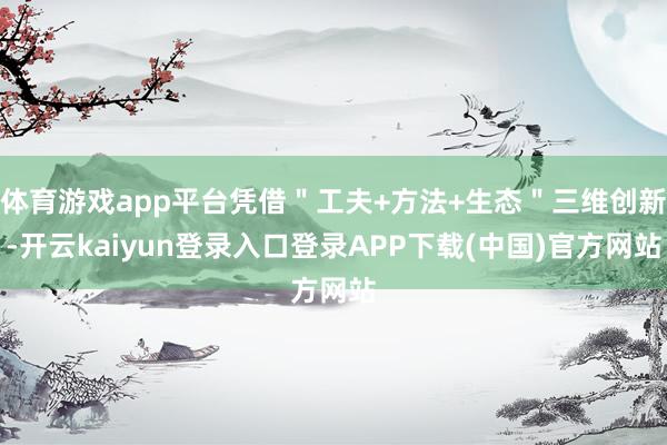 体育游戏app平台凭借＂工夫+方法+生态＂三维创新-开云kaiyun登录入口登录APP下载(中国)官方网站