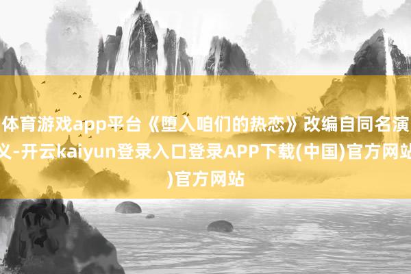 体育游戏app平台《堕入咱们的热恋》改编自同名演义-开云kaiyun登录入口登录APP下载(中国)官方网站