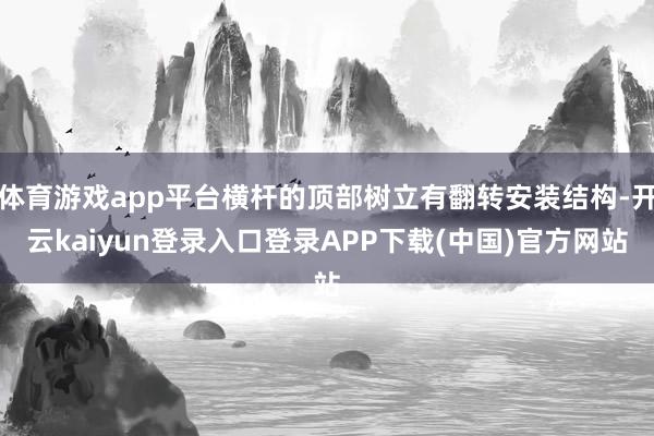 体育游戏app平台横杆的顶部树立有翻转安装结构-开云kaiyun登录入口登录APP下载(中国)官方网站