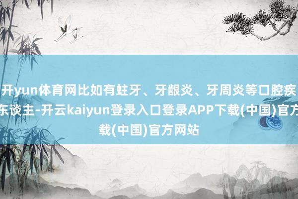 开yun体育网比如有蛀牙、牙龈炎、牙周炎等口腔疾病的东谈主-开云kaiyun登录入口登录APP下载(中国)官方网站