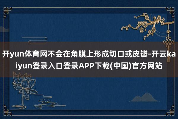 开yun体育网不会在角膜上形成切口或皮瓣-开云kaiyun登录入口登录APP下载(中国)官方网站