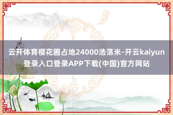 云开体育樱花圃占地24000浩荡米-开云kaiyun登录入口登录APP下载(中国)官方网站