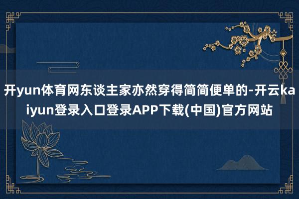 开yun体育网东谈主家亦然穿得简简便单的-开云kaiyun登录入口登录APP下载(中国)官方网站