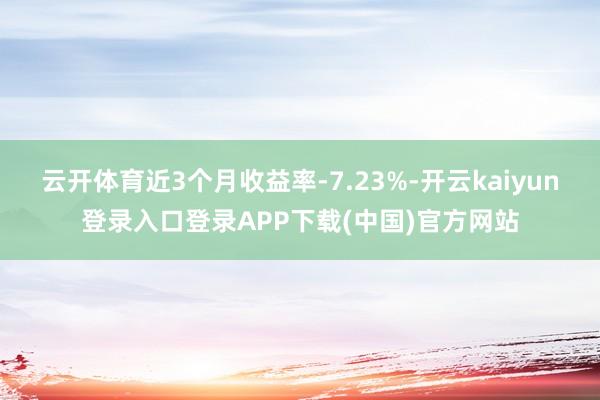 云开体育近3个月收益率-7.23%-开云kaiyun登录入口登录APP下载(中国)官方网站