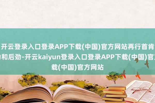 开云登录入口登录APP下载(中国)官方网站再行首肯了活力和后劲-开云kaiyun登录入口登录APP下载(中国)官方网站