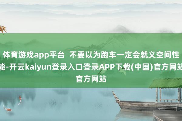 体育游戏app平台  不要以为跑车一定会就义空间性能-开云kaiyun登录入口登录APP下载(中国)官方网站