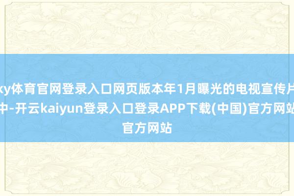 ky体育官网登录入口网页版本年1月曝光的电视宣传片中-开云kaiyun登录入口登录APP下载(中国)官方网站