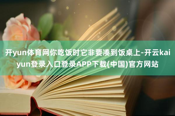 开yun体育网你吃饭时它非要凑到饭桌上-开云kaiyun登录入口登录APP下载(中国)官方网站