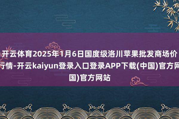 开云体育2025年1月6日国度级洛川苹果批发商场价钱行情-开云kaiyun登录入口登录APP下载(中国)官方网站