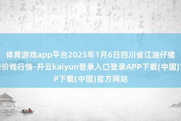 体育游戏app平台2025年1月6日四川省江油仔猪批发市集价钱行情-开云kaiyun登录入口登录APP下载(中国)官方网站