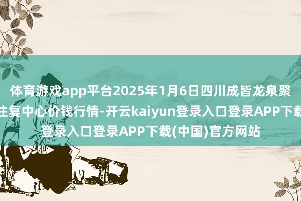 体育游戏app平台2025年1月6日四川成皆龙泉聚和(国外)果蔬菜往复中心价钱行情-开云kaiyun登录入口登录APP下载(中国)官方网站