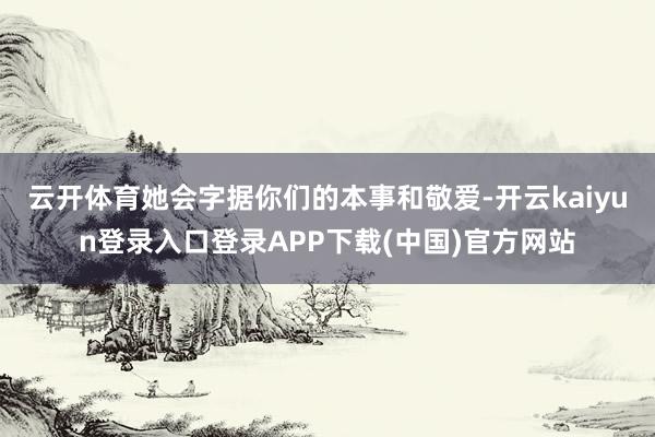 云开体育她会字据你们的本事和敬爱-开云kaiyun登录入口登录APP下载(中国)官方网站
