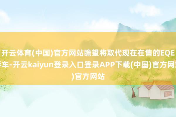 开云体育(中国)官方网站瞻望将取代现在在售的EQE轿车-开云kaiyun登录入口登录APP下载(中国)官方网站