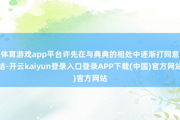 体育游戏app平台许先在与典典的相处中逐渐打同意结-开云kaiyun登录入口登录APP下载(中国)官方网站