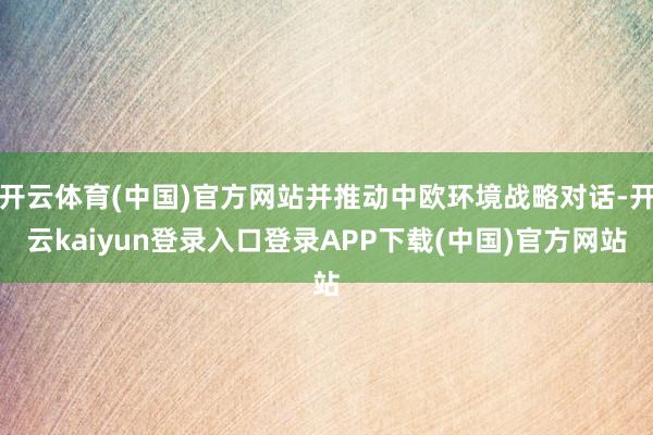 开云体育(中国)官方网站并推动中欧环境战略对话-开云kaiyun登录入口登录APP下载(中国)官方网站