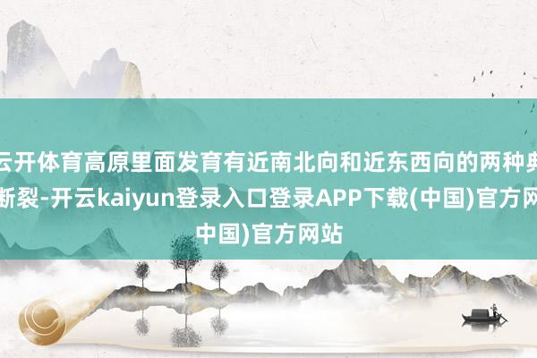 云开体育高原里面发育有近南北向和近东西向的两种典型断裂-开云kaiyun登录入口登录APP下载(中国)官方网站