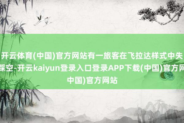 开云体育(中国)官方网站有一旅客在飞拉达样式中失慎踩空-开云kaiyun登录入口登录APP下载(中国)官方网站