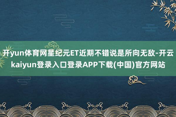 开yun体育网星纪元ET近期不错说是所向无敌-开云kaiyun登录入口登录APP下载(中国)官方网站