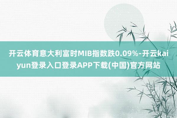 开云体育意大利富时MIB指数跌0.09%-开云kaiyun登录入口登录APP下载(中国)官方网站